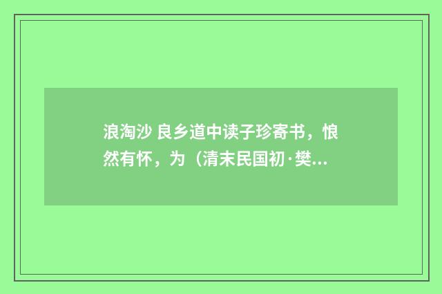浪淘沙 良乡道中读子珍寄书，悢然有怀，为（清末民国初·樊增祥）释义及解释