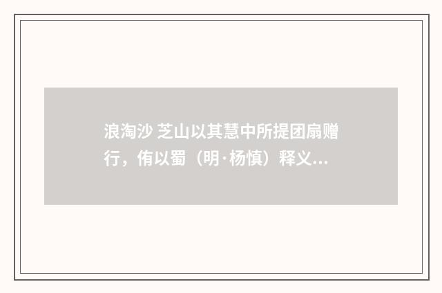 浪淘沙 芝山以其慧中所提团扇赠行，侑以蜀（明·杨慎）释义及解释