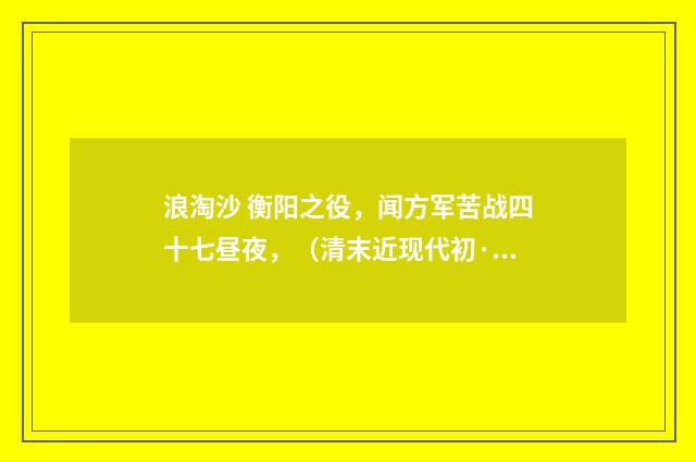 浪淘沙 衡阳之役，闻方军苦战四十七昼夜，（清末近现代初·刘永济）释义及解释