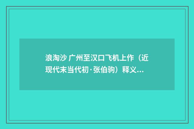 浪淘沙 广州至汉口飞机上作（近现代末当代初·张伯驹）释义及解释