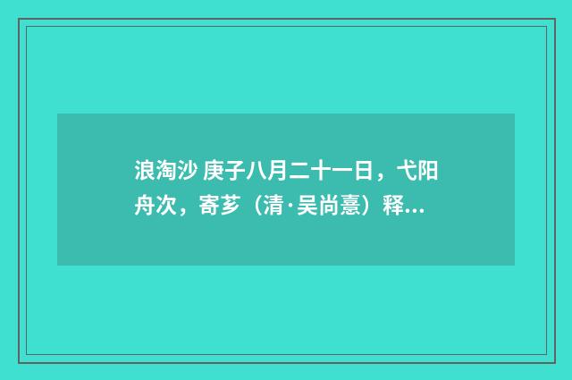 浪淘沙 庚子八月二十一日，弋阳舟次，寄芗（清·吴尚憙）释义及解释