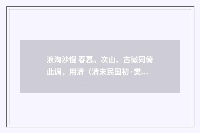 浪淘沙慢 春暮。次山、古微同倚此调，用清（清末民国初·樊增祥）释义及解释