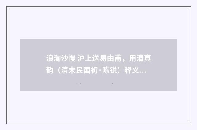 浪淘沙慢 沪上送易由甫，用清真韵（清末民国初·陈锐）释义及解释