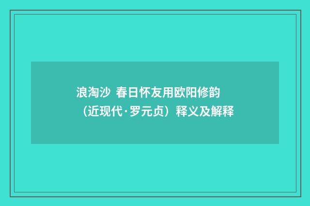 浪淘沙 春日怀友用欧阳修韵（近现代·罗元贞）释义及解释