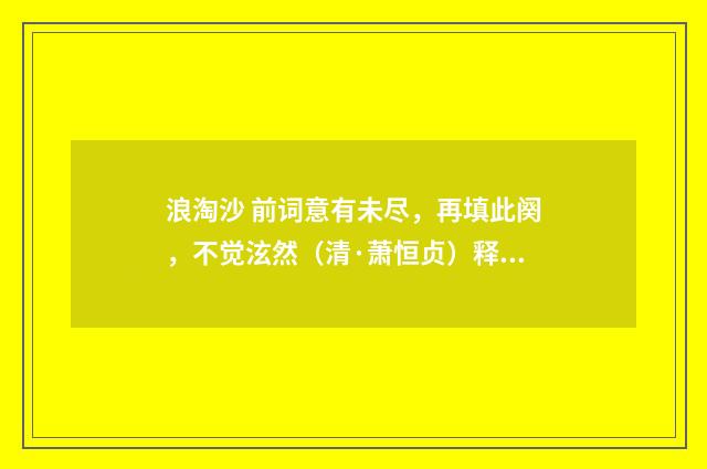 浪淘沙 前词意有未尽，再填此阕，不觉泫然（清·萧恒贞）释义及解释
