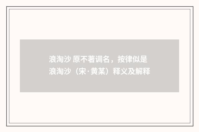 浪淘沙 原不著调名，按律似是浪淘沙（宋·黄某）释义及解释