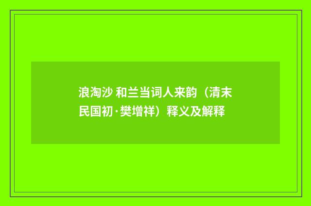 浪淘沙 和兰当词人来韵（清末民国初·樊增祥）释义及解释