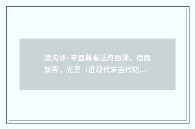 浪淘沙·辛酉暮春泛舟西湖，宿雨新霁，光景（近现代末当代初·袁荣法）释义及解释