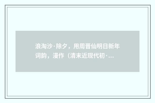 浪淘沙·除夕，用周晋仙明日新年词韵，漫作（清末近现代初·叶恭绰）释义及解释