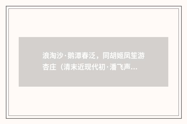 浪淘沙·鹅潭春泛，同胡姬凤笙游杏庄（清末近现代初·潘飞声）释义及解释