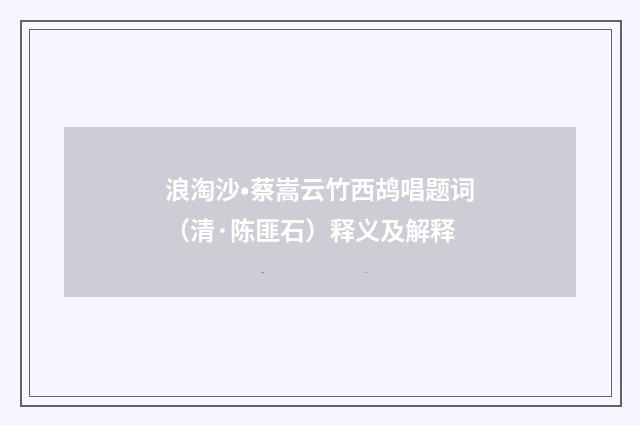 浪淘沙•蔡嵩云竹西鸪唱题词（清·陈匪石）释义及解释