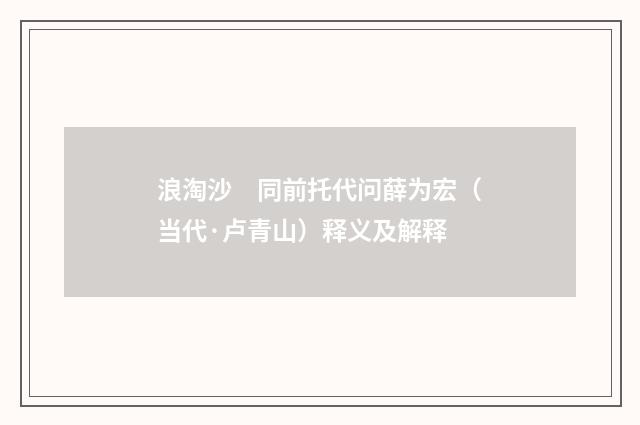 浪淘沙　同前托代问薛为宏（当代·卢青山）释义及解释