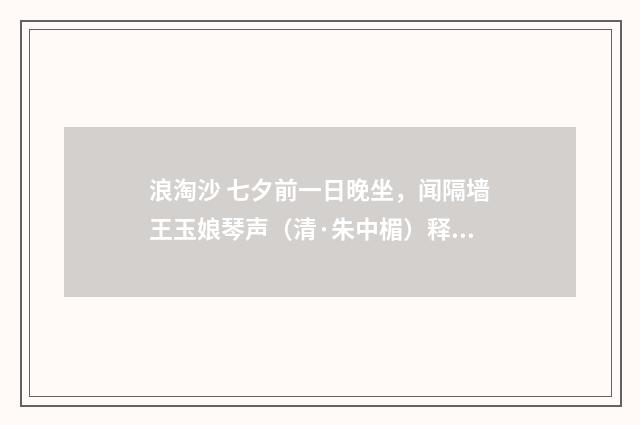 浪淘沙 七夕前一日晚坐，闻隔墙王玉娘琴声（清·朱中楣）释义及解释