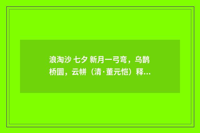 浪淘沙 七夕 新月一弓弯，乌鹊桥圜，云帡（清·董元恺）释义及解释