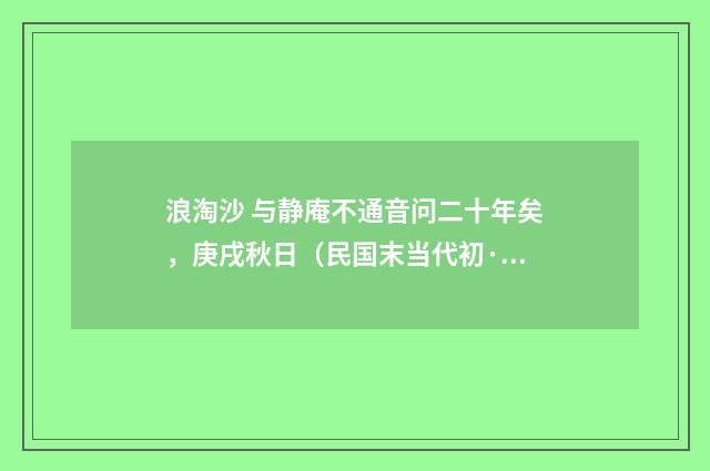 浪淘沙 与静庵不通音问二十年矣，庚戌秋日（民国末当代初·朱庸斋）释义及解释