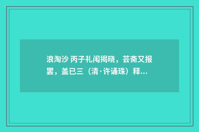 浪淘沙 丙子礼闱揭晓，芸斋又报罢，盖已三（清·许诵珠）释义及解释