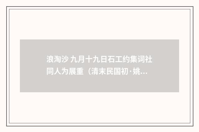 浪淘沙 九月十九日石工约集词社同人为展重（清末民国初·姚华）释义及解释