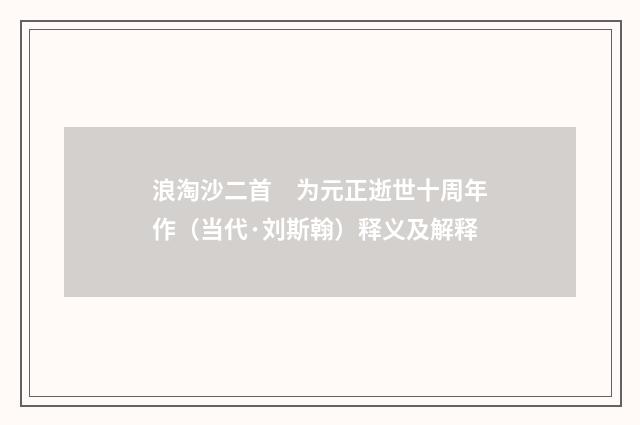 浪淘沙二首　为元正逝世十周年作（当代·刘斯翰）释义及解释