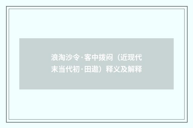 浪淘沙令·客中拨闷（近现代末当代初·田遨）释义及解释
