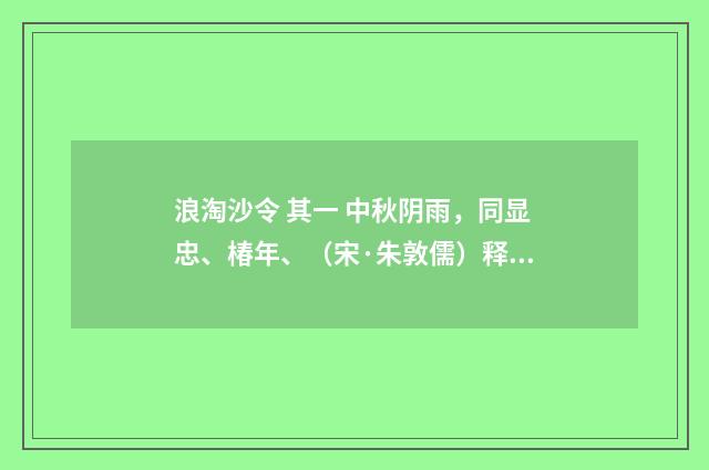 浪淘沙令 其一 中秋阴雨，同显忠、椿年、（宋·朱敦儒）释义及解释
