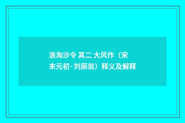 浪淘沙令 其二 大风作（宋末元初·刘辰翁）释义及解释