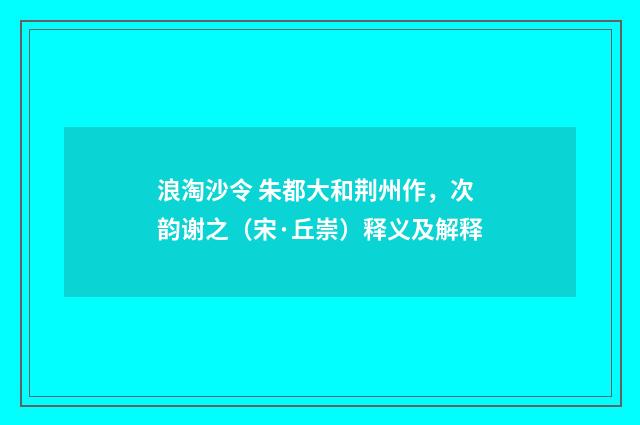 浪淘沙令 朱都大和荆州作，次韵谢之（宋·丘崇）释义及解释