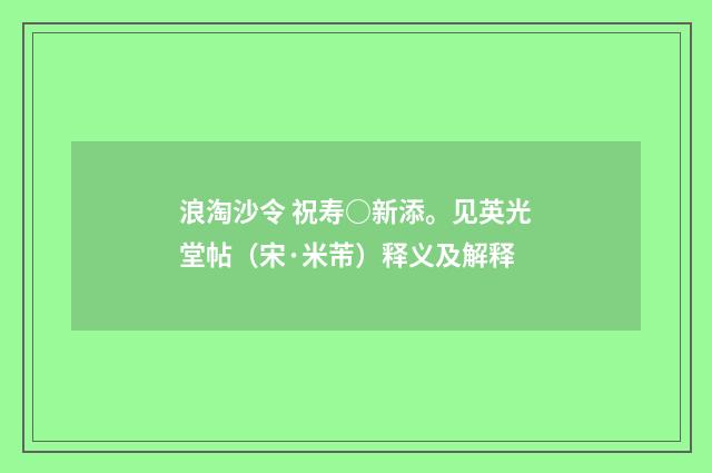 浪淘沙令 祝寿○新添。见英光堂帖（宋·米芾）释义及解释