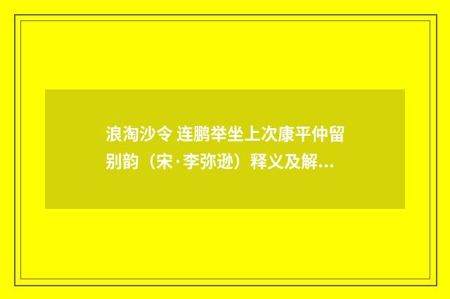 浪淘沙令 连鹏举坐上次康平仲留别韵（宋·李弥逊）释义及解释
