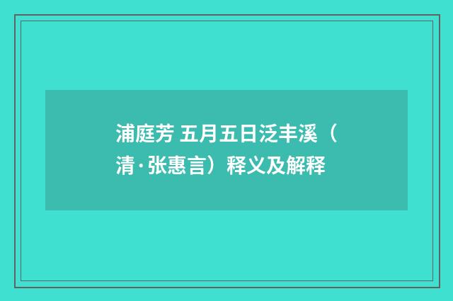 浦庭芳 五月五日泛丰溪（清·张惠言）释义及解释
