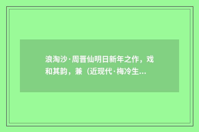 浪淘沙·周晋仙明日新年之作，戏和其韵，兼（近现代·梅冷生）释义及解释