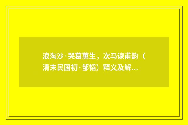 浪淘沙·哭葛蕙生，次马谏甫韵（清末民国初·邹韬）释义及解释