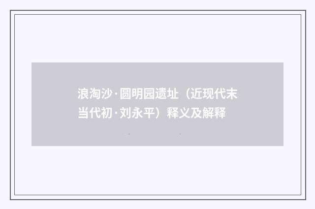 浪淘沙·圆明园遗址（近现代末当代初·刘永平）释义及解释