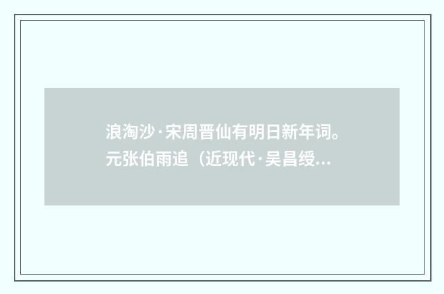 浪淘沙·宋周晋仙有明日新年词。元张伯雨追（近现代·吴昌绶）释义及解释