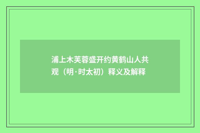浦上木芙蓉盛开约黄鹤山人共观（明·时太初）释义及解释