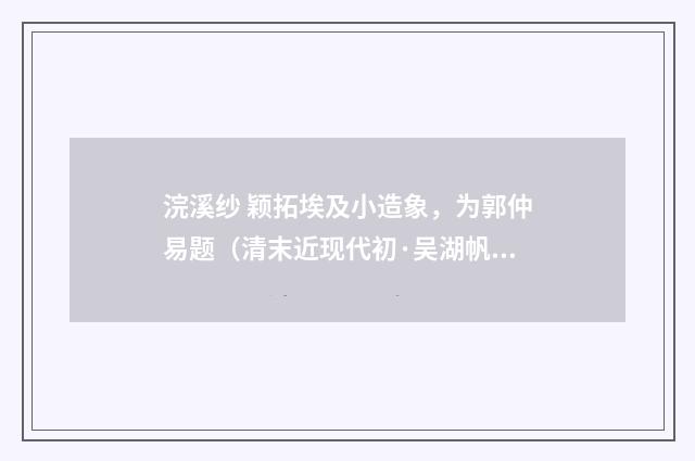 浣溪纱 颖拓埃及小造象，为郭仲易题（清末近现代初·吴湖帆）释义及解释