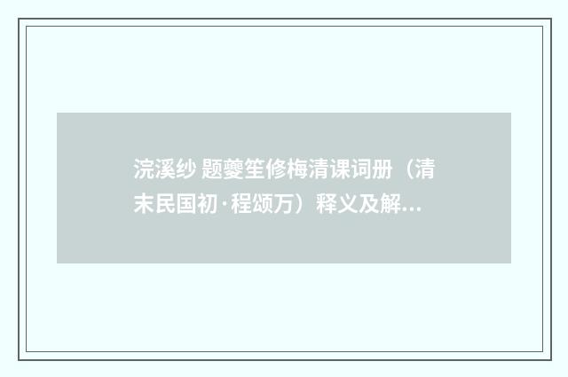 浣溪纱 题夔笙修梅清课词册（清末民国初·程颂万）释义及解释