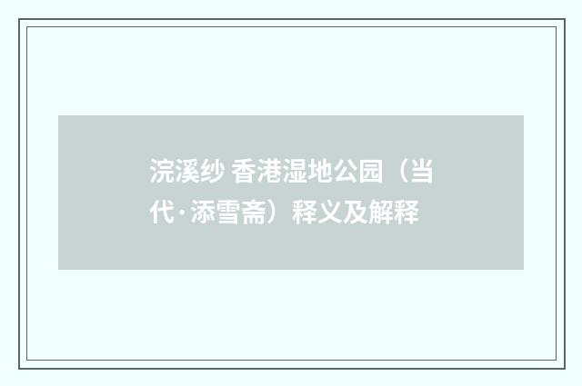 浣溪纱 香港湿地公园（当代·添雪斋）释义及解释