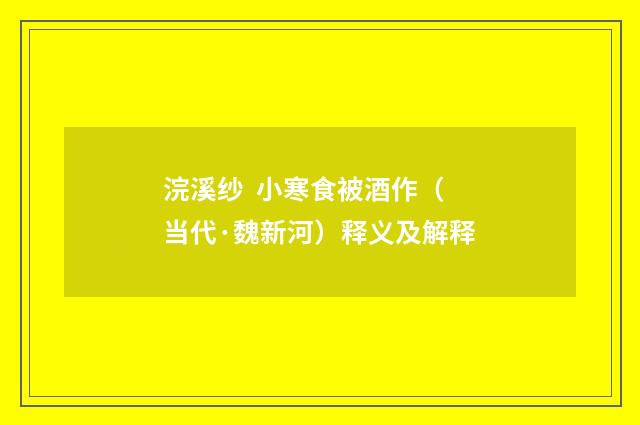 浣溪纱 小寒食被酒作（当代·魏新河）释义及解释