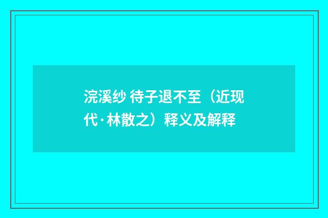 浣溪纱 待子退不至（近现代·林散之）释义及解释