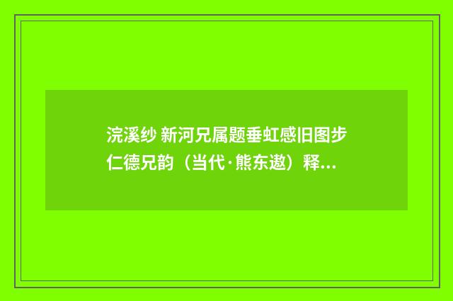 浣溪纱 新河兄属题垂虹感旧图步仁德兄韵（当代·熊东遨）释义及解释