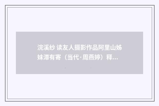 浣溪纱 读友人摄影作品阿里山姊妹潭有寄（当代·周燕婷）释义及解释