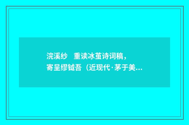 浣溪纱 重读冰茧诗词稿，寄呈缪钺吾（近现代·茅于美）释义及解释