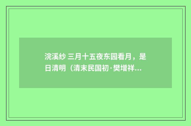 浣溪纱 三月十五夜东园看月，是日清明（清末民国初·樊增祥）释义及解释