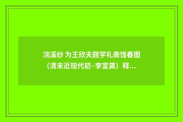 浣溪纱 为王欣夫题学礼斋饯春图（清末近现代初·李宣龚）释义及解释
