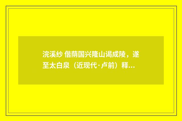 浣溪纱 偕荫国兴隆山谒成陵，遂至太白泉（近现代·卢前）释义及解释