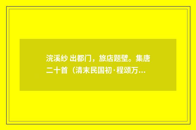 浣溪纱 出都门，旅店题壁。集唐二十首（清末民国初·程颂万）释义及解释