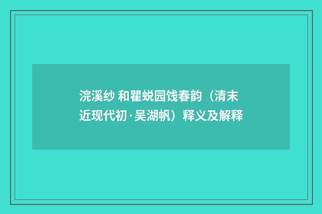 浣溪纱 和瞿蜕园饯春韵（清末近现代初·吴湖帆）释义及解释