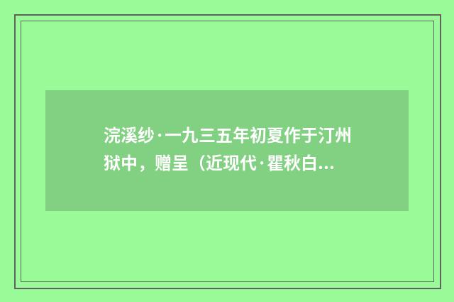 浣溪纱·一九三五年初夏作于汀州狱中，赠呈（近现代·瞿秋白）释义及解释