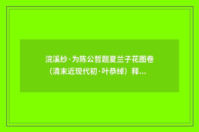 浣溪纱·为陈公哲题夏兰子花图卷（清末近现代初·叶恭绰）释义及解释