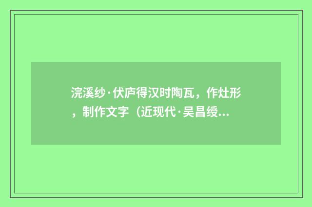 浣溪纱·伏庐得汉时陶瓦，作灶形，制作文字（近现代·吴昌绶）释义及解释